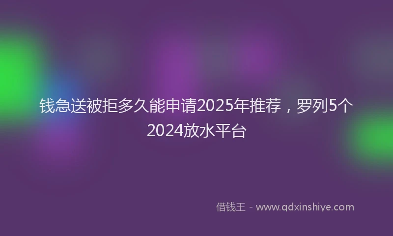 钱急送被拒多久能申请2025年推荐，罗列5个2024放水平台
