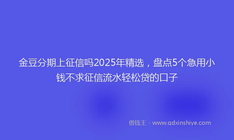 金豆分期上征信吗2025年精选，盘点5个急用小钱不求征信流水轻松贷的口子