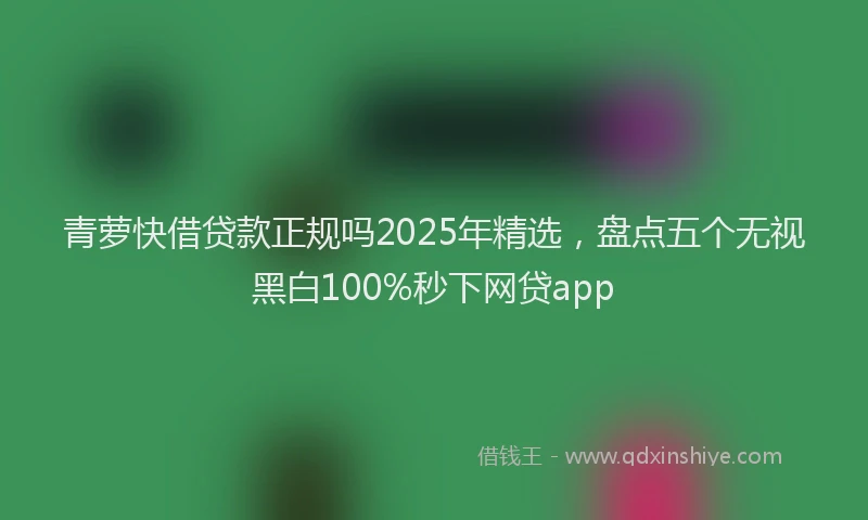 青萝快借贷款正规吗2025年精选，盘点五个无视黑白100%秒下网贷app