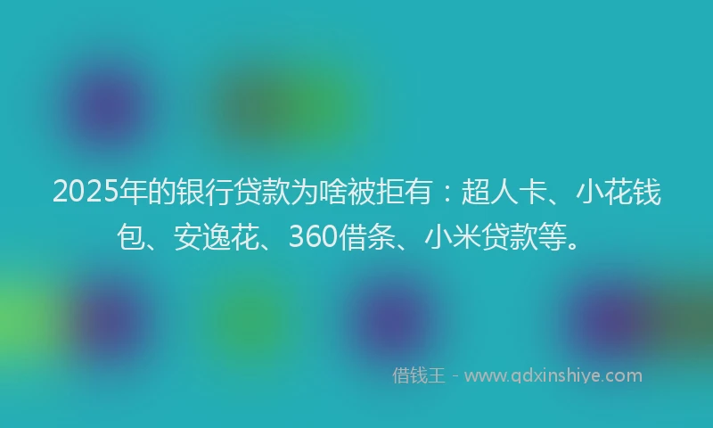 2025年的银行贷款为啥被拒有：超人卡、小花钱包、安逸花、360借条、小米贷款等。