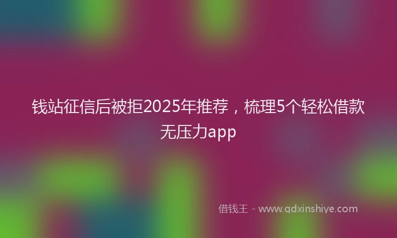 钱站征信后被拒2025年推荐，梳理5个轻松借款无压力app
