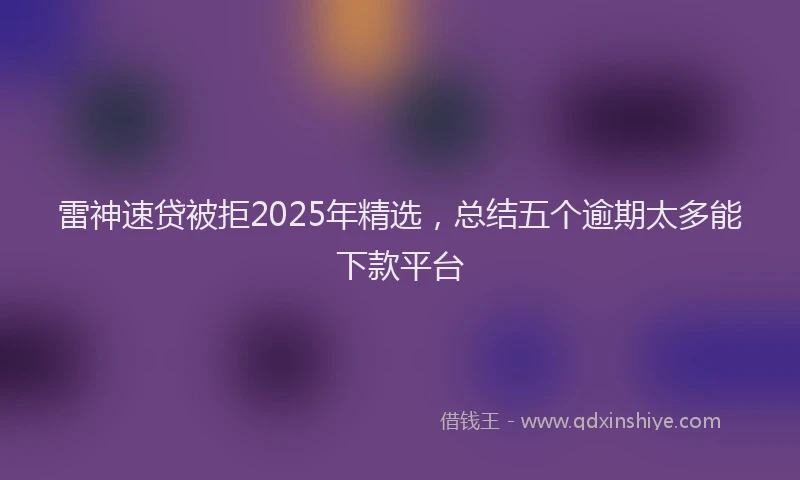 雷神速贷被拒2025年精选，总结五个逾期太多能下款平台