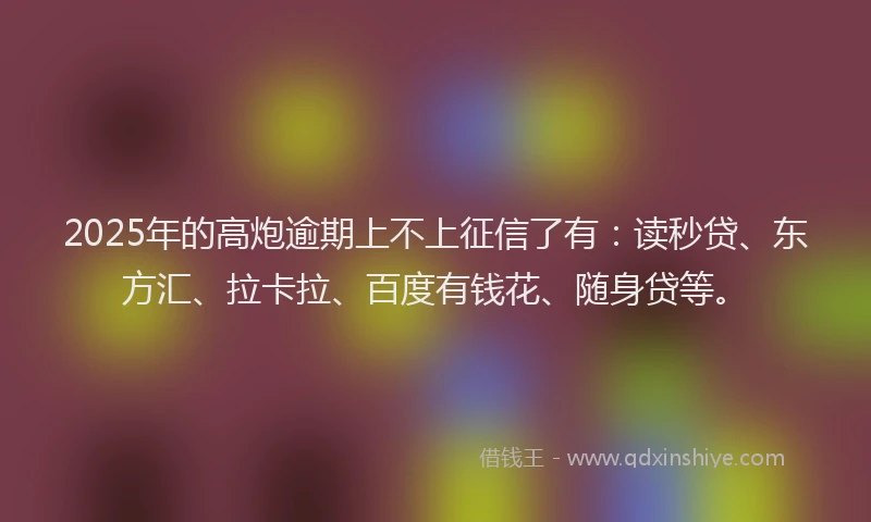 2025年的高炮逾期上不上征信了有：读秒贷、东方汇、拉卡拉、百度有钱花、随身贷等。