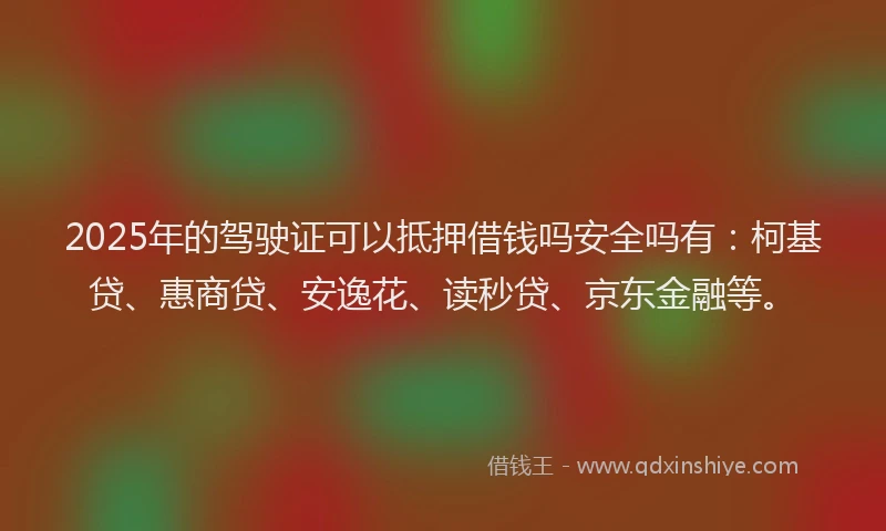 2025年的驾驶证可以抵押借钱吗安全吗有：柯基贷、惠商贷、安逸花、读秒贷、京东金融等。