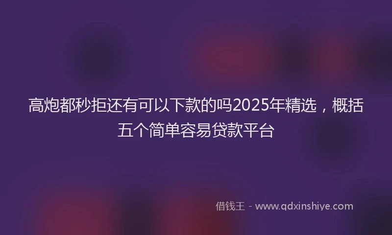 高炮都秒拒还有可以下款的吗2025年精选，概括五个简单容易贷款平台
