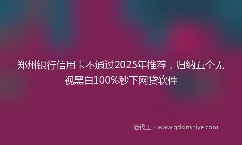 郑州银行信用卡不通过2025年推荐，归纳五个无视黑白100%秒下网贷软件