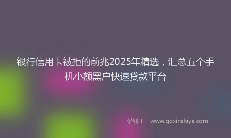 银行信用卡被拒的前兆2025年精选，汇总五个手机小额黑户快速贷款平台