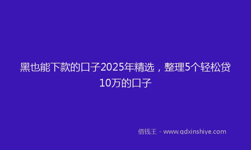 黑也能下款的口子2025年精选，整理5个轻松贷10万的口子