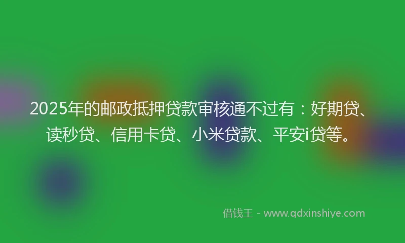 2025年的邮政抵押贷款审核通不过有：好期贷、读秒贷、信用卡贷、小米贷款、平安i贷等。
