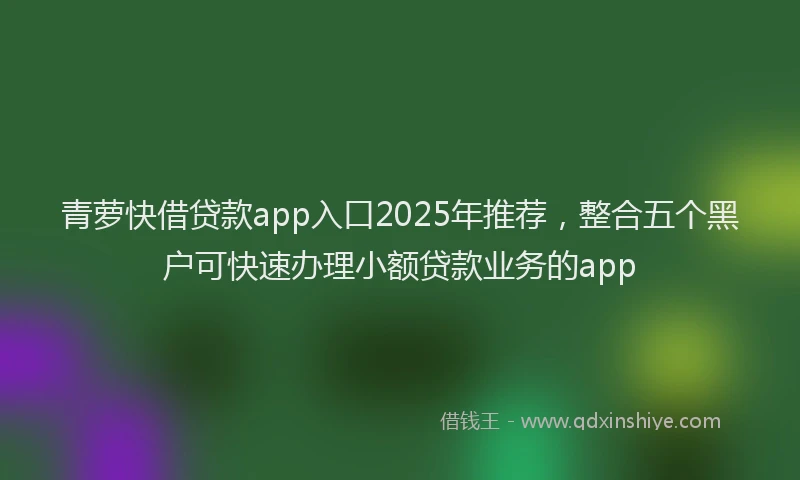 青萝快借贷款app入口2025年推荐，整合五个黑户可快速办理小额贷款业务的app