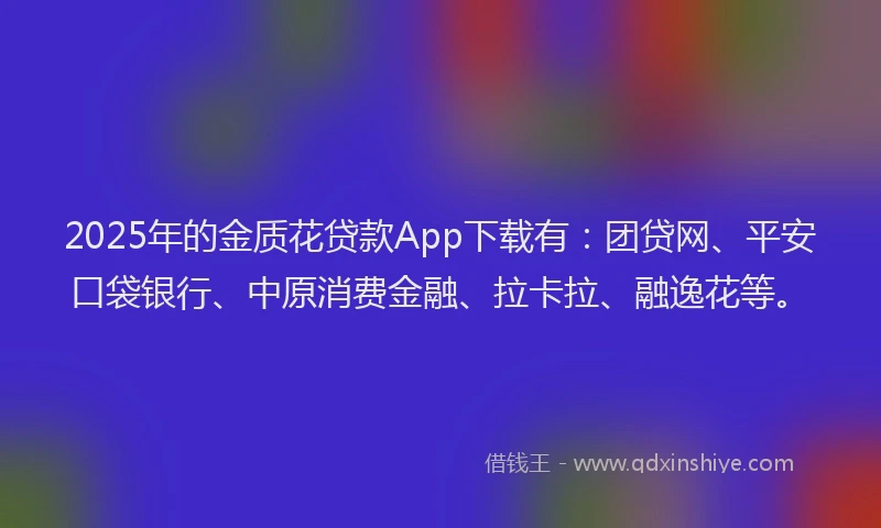 2025年的金质花贷款App下载有：团贷网、平安口袋银行、中原消费金融、拉卡拉、融逸花等。