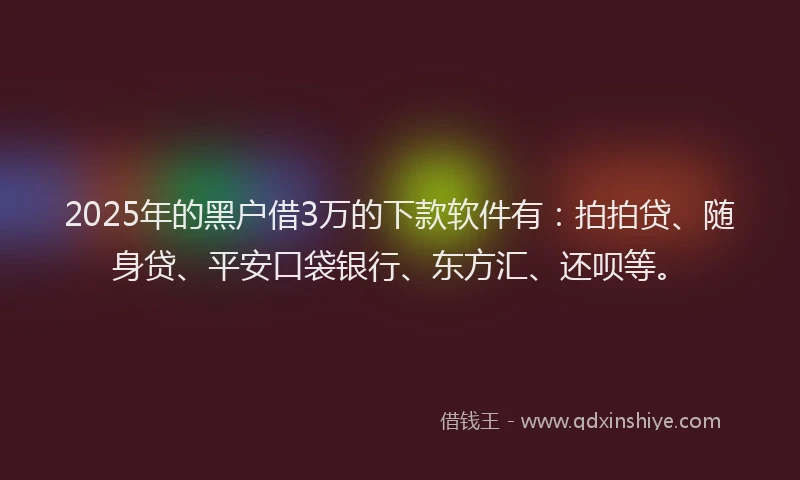 2025年的黑户借3万的下款软件有：拍拍贷、随身贷、平安口袋银行、东方汇、还呗等。