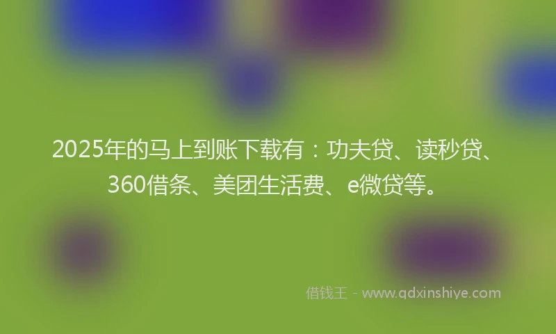 2025年的马上到账下载有：功夫贷、读秒贷、360借条、美团生活费、e微贷等。
