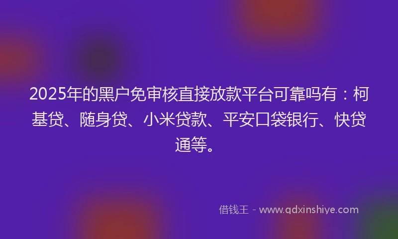 2025年的黑户免审核直接放款平台可靠吗有：柯基贷、随身贷、小米贷款、平安口袋银行、快贷通等。