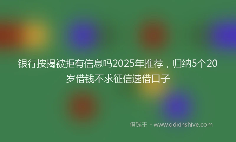 银行按揭被拒有信息吗2025年推荐，归纳5个20岁借钱不求征信速借口子