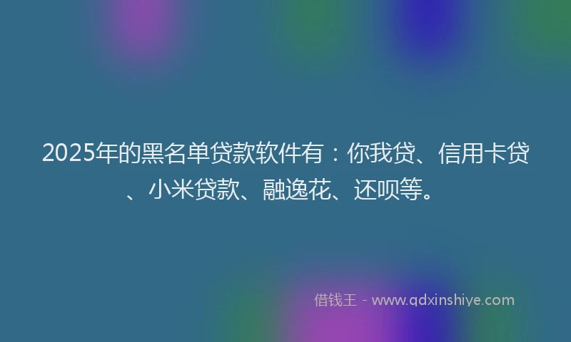 2025年的黑名单贷款软件有：你我贷、信用卡贷、小米贷款、融逸花、还呗等。