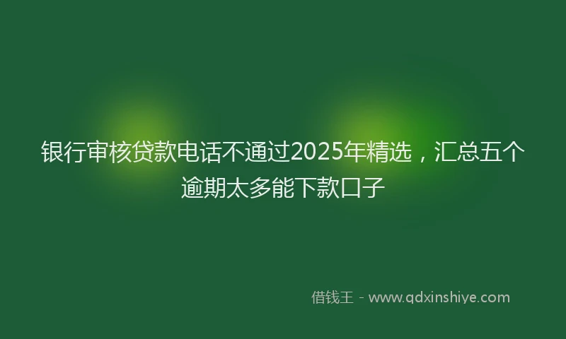 银行审核贷款电话不通过2025年精选，汇总五个逾期太多能下款口子