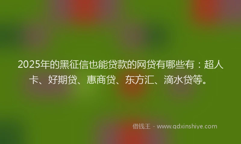 2025年的黑征信也能贷款的网贷有哪些有：超人卡、好期贷、惠商贷、东方汇、滴水贷等。