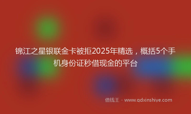 锦江之星银联金卡被拒2025年精选，概括5个手机身份证秒借现金的平台