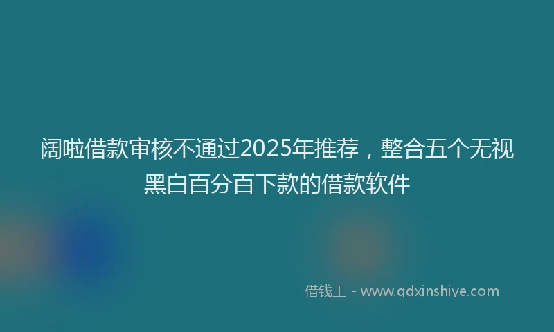 阔啦借款审核不通过2025年推荐，整合五个无视黑白百分百下款的借款软件