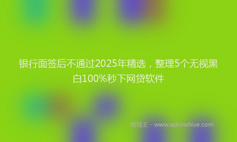 银行面签后不通过2025年精选，整理5个无视黑白100%秒下网贷软件