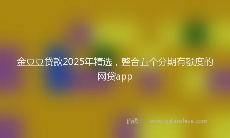 金豆豆贷款2025年精选，整合五个分期有额度的网贷app
