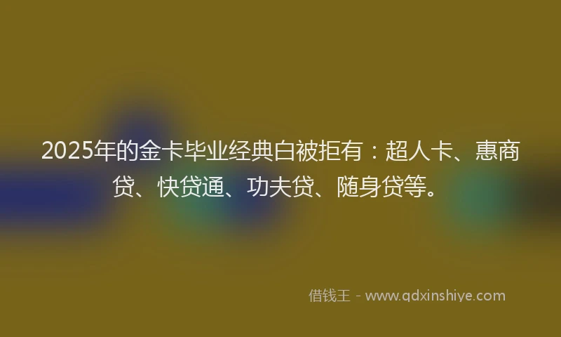 2025年的金卡毕业经典白被拒有：超人卡、惠商贷、快贷通、功夫贷、随身贷等。