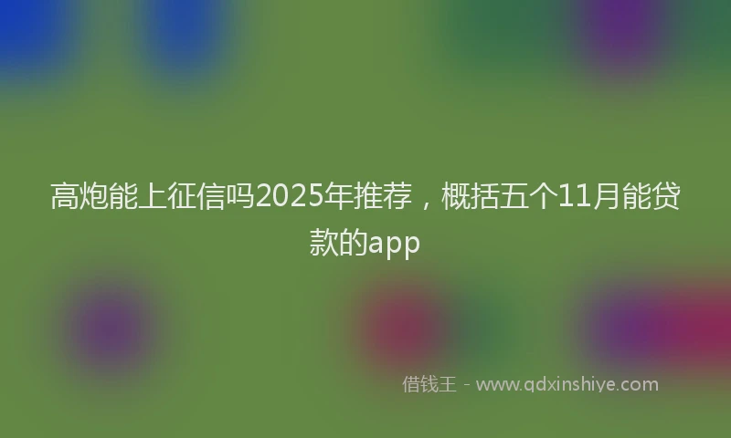 高炮能上征信吗2025年推荐，概括五个11月能贷款的app