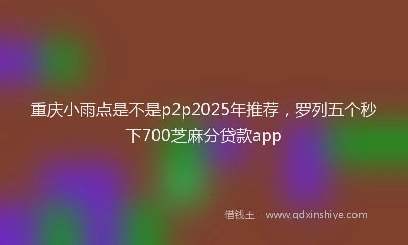 重庆小雨点是不是p2p2025年推荐，罗列五个秒下700芝麻分贷款app