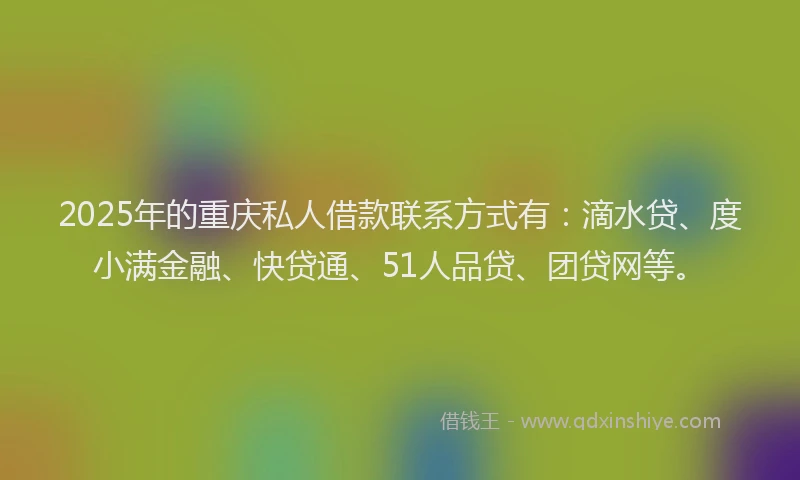 2025年的重庆私人借款联系方式有：滴水贷、度小满金融、快贷通、51人品贷、团贷网等。
