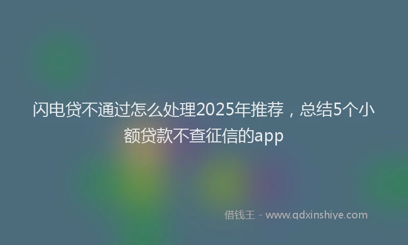 闪电贷不通过怎么处理2025年推荐，总结5个小额贷款不查征信的app