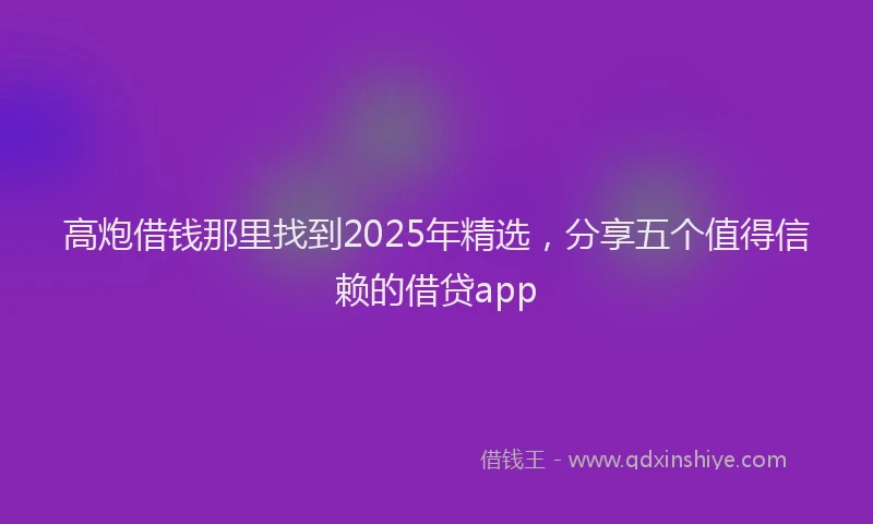 高炮借钱那里找到2025年精选，分享五个值得信赖的借贷app