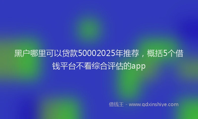 黑户哪里可以贷款50002025年推荐，概括5个借钱平台不看综合评估的app