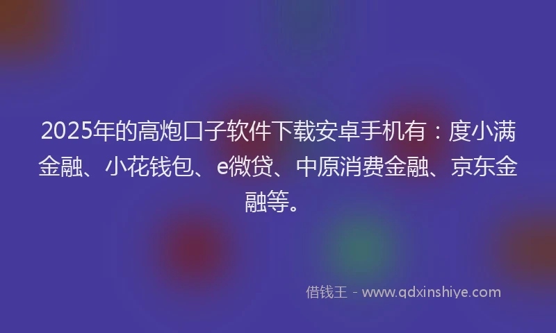 2025年的高炮口子软件下载安卓手机有：度小满金融、小花钱包、e微贷、中原消费金融、京东金融等。