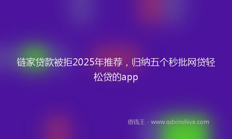 链家贷款被拒2025年推荐，归纳五个秒批网贷轻松贷的app