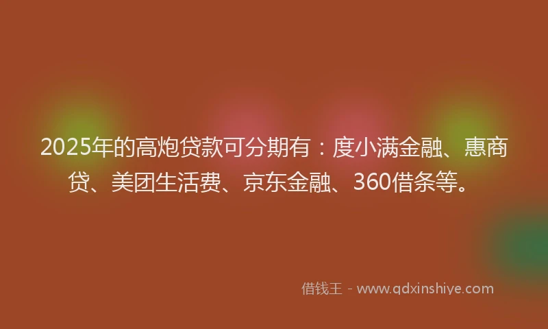 2025年的高炮贷款可分期有：度小满金融、惠商贷、美团生活费、京东金融、360借条等。