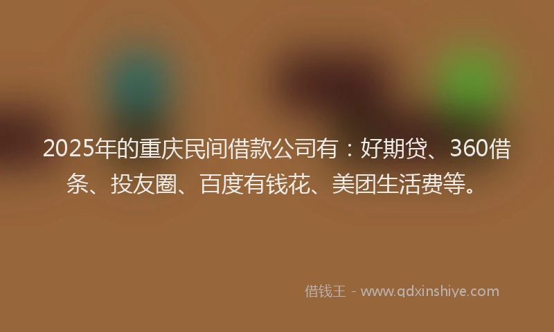 2025年的重庆民间借款公司有：好期贷、360借条、投友圈、百度有钱花、美团生活费等。