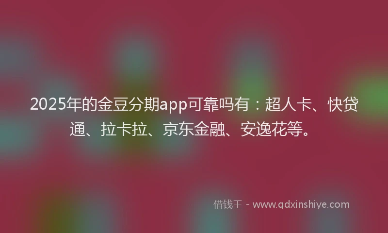 2025年的金豆分期app可靠吗有：超人卡、快贷通、拉卡拉、京东金融、安逸花等。