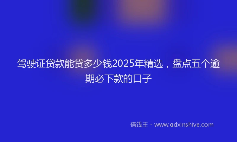 驾驶证贷款能贷多少钱2025年精选，盘点五个逾期必下款的口子