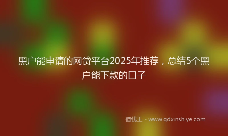 黑户能申请的网贷平台2025年推荐，总结5个黑户能下款的口子