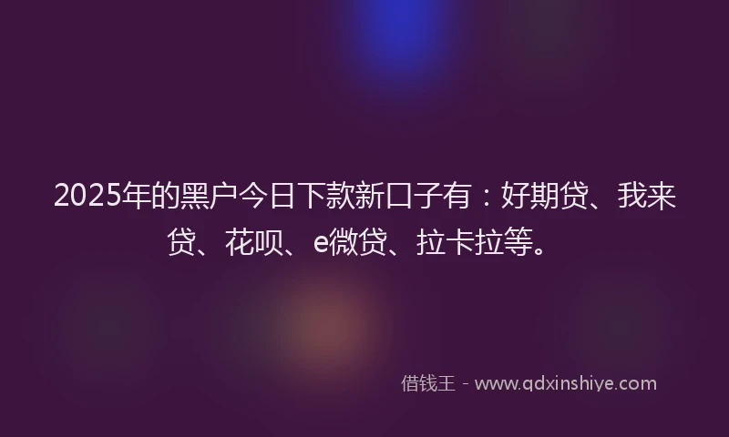 2025年的黑户今日下款新口子有：好期贷、我来贷、花呗、e微贷、拉卡拉等。