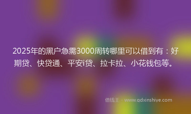 2025年的黑户急需3000周转哪里可以借到有：好期贷、快贷通、平安i贷、拉卡拉、小花钱包等。