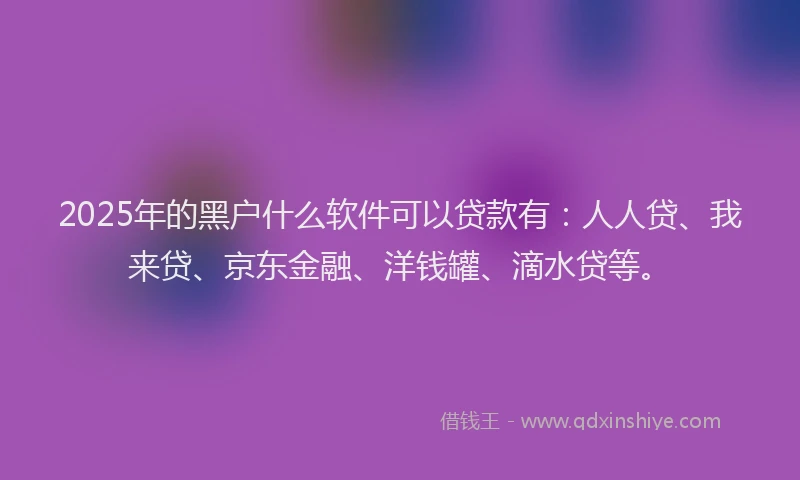 2025年的黑户什么软件可以贷款有：人人贷、我来贷、京东金融、洋钱罐、滴水贷等。