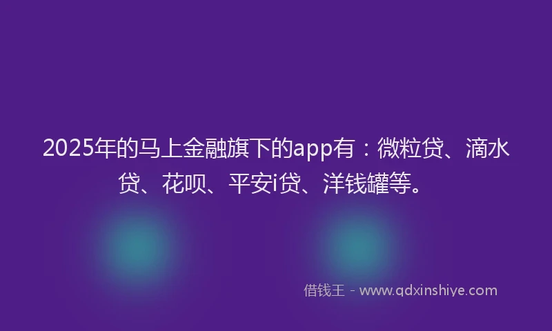 2025年的马上金融旗下的app有：微粒贷、滴水贷、花呗、平安i贷、洋钱罐等。