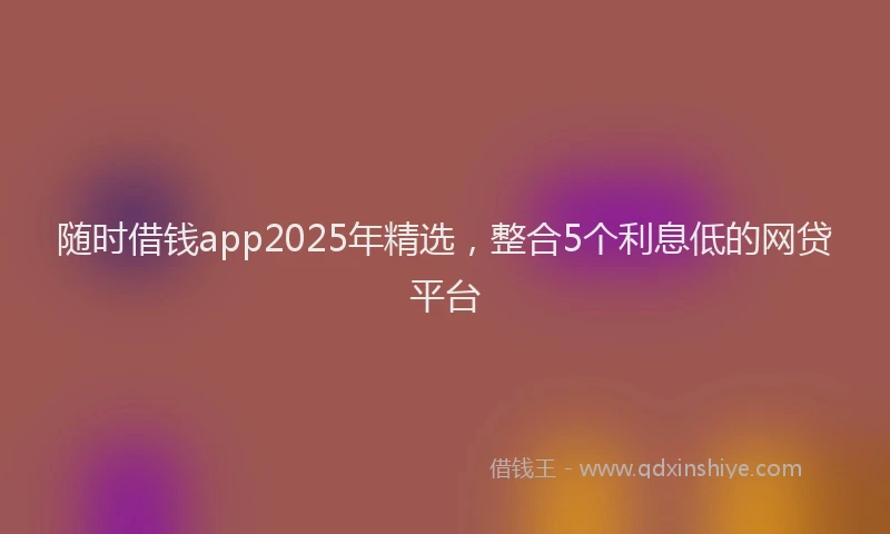 随时借钱app2025年精选，整合5个利息低的网贷平台
