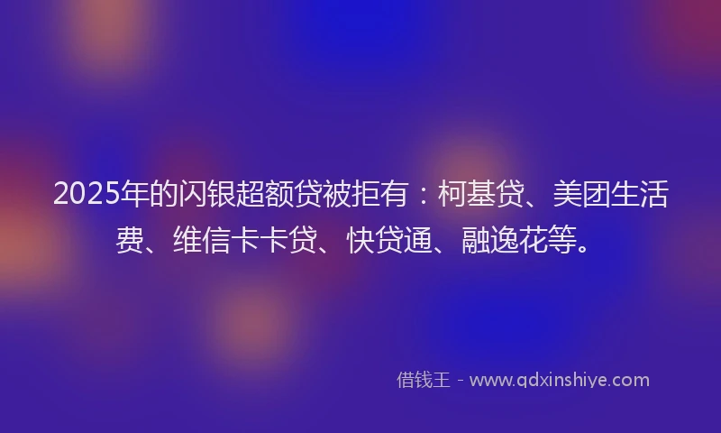2025年的闪银超额贷被拒有：柯基贷、美团生活费、维信卡卡贷、快贷通、融逸花等。