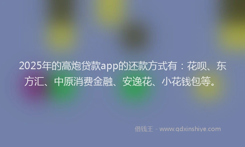 2025年的高炮贷款app的还款方式有：花呗、东方汇、中原消费金融、安逸花、小花钱包等。