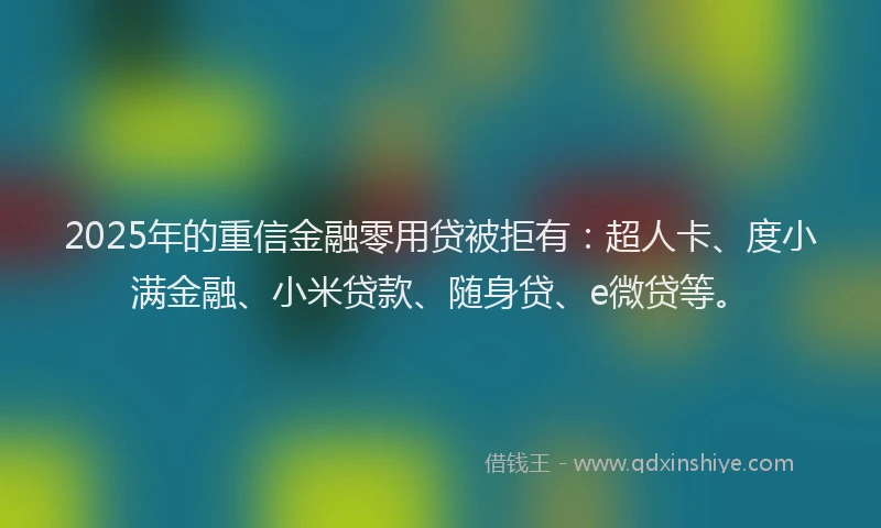 2025年的重信金融零用贷被拒有：超人卡、度小满金融、小米贷款、随身贷、e微贷等。