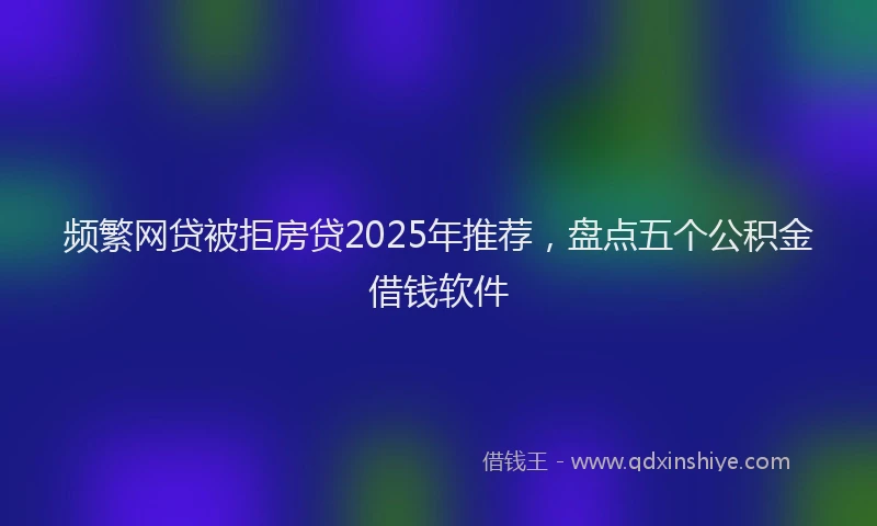 频繁网贷被拒房贷2025年推荐，盘点五个公积金借钱软件
