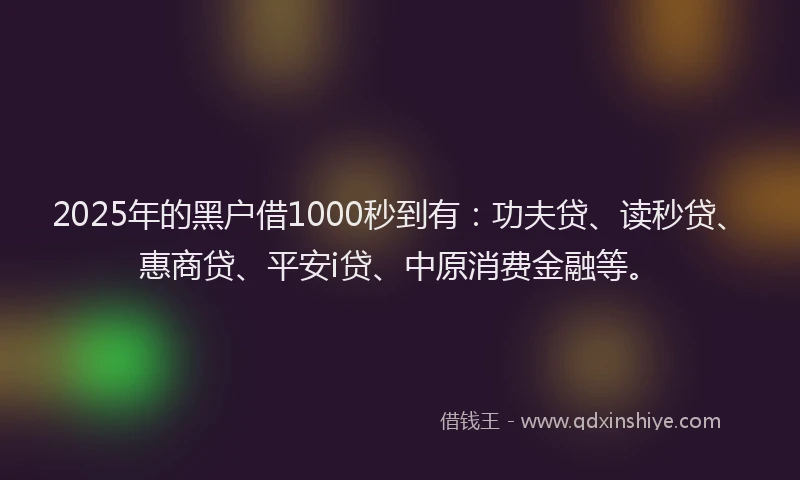 2025年的黑户借1000秒到有：功夫贷、读秒贷、惠商贷、平安i贷、中原消费金融等。